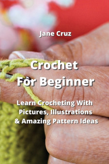 Crochet For Beginners : Learn Crocheting With Pictures, Illustrations & Amazing Pattern Ideas by Jane Cruz - Paperback