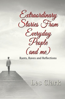 Extraordinary Stories from Everyday People (and Me) : Rants, Raves and Reflections by Les Clark - Paperback