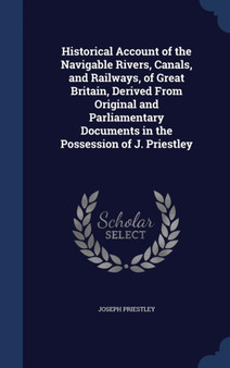 Historical Account of the Navigable Rivers, Canals, and Railways, of Great Britain, Derived From Original and Parliamentary Documents in the Possession of J. Priestley by Joseph Priestley - Hardback