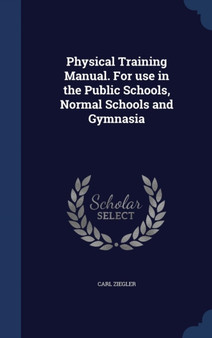 Physical Training Manual. For use in the Public Schools, Normal Schools and Gymnasia by Carl Ziegler - Hardback