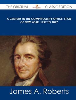 A Century in the Comptroller's Office, State of New York, 1797 to 1897 - The Original Classic Edition by James A Roberts - Paperback