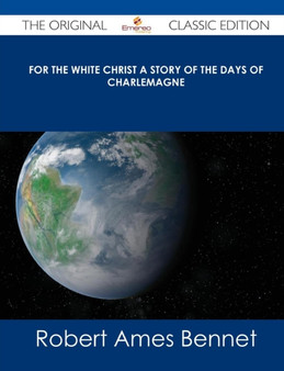 For the White Christ a Story of the Days of Charlemagne - The Original Classic Edition by Robert Ames Bennet - Paperback