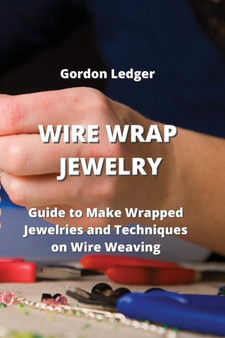 Guide to Make Wrapped Jewelries and Techniques on Wire Weaving : Guide to Make Wrapped Jewelries and Techniques on Wire Weaving by Ledger Gordon Ledger - Paperback