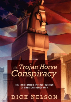 The Trojan Horse Conspiracy : The Infiltration and Destruction of American Democracy by Dick Nelson - Hardback