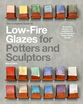 The Complete Guide to Low-Fire Glazes for Potters and Sculptors : Techniques, Recipes, and Inspiration for Low-Temperature Firing with Big Results by Ben Carter - Hardback