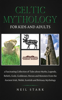 Celtic Mythology for Kids and Adults : A Fascinating Collection of Tales about Myths, Legends, Beliefs, Gods, Goddesses, Heros and Monsters from the Ancient Irish, Welsh, Scottish and Brittany Mytholo by Neil Stark - Hardback