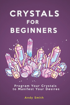Crystals for Beginners : Program Your Crystals to Manifest Your Desires by Andy Smith - Paperback