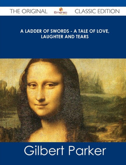 A Ladder of Swords - A Tale of Love, Laughter and Tears - The Original Classic Edition by Gilbert Parker - Paperback