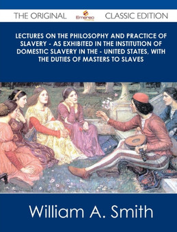 Lectures on the Philosophy and Practice of Slavery - As Exhibited in the Institution of Domestic Slavery in the - United States, with the Duties of Ma by William A Smith - Paperback