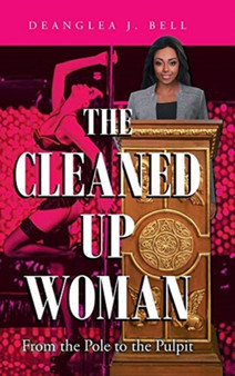The Cleaned Up Woman : From the Pole to the Pulpit by Deanglea J Bell - Hardback