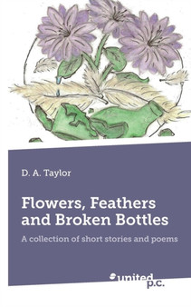 Flower, Feathers and Broken Bottles : A Collection of Short Stories and Poems by D.A Taylor - Paperback