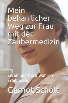 Mein beharrlicher Weg zur Frau mit der Zaubermedizin : Erzahlung nach wahren Erlebnissen by Gernot Scholt - Paperback