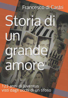 Storia di un grande amore : 123 anni di Juventus visti dagli occhi di un tifoso : 1 by Francesco Di Castri - Paperback