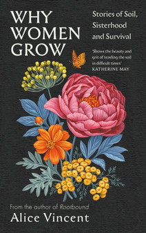 Why Women Grow : Stories of Soil, Sisterhood and Survival by Alice Vincent - Hardback
