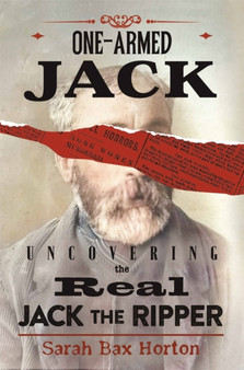 One-Armed Jack : Uncovering the Real Jack the Ripper by Sarah Bax Horton - Hardback