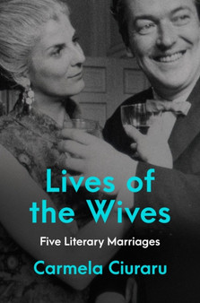 Lives of the Wives : Five Literary Marriages by Carmela Ciuraru - Hardback