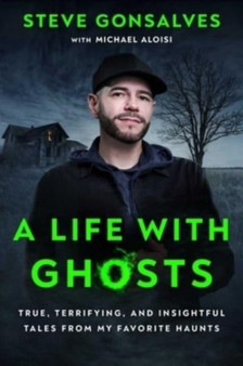 A Life with Ghosts : True, Terrifying, and Insightful Tales from My Favorite Haunts by Steve Gonsalves - Hardback