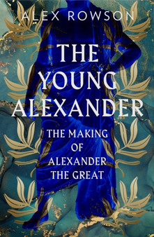 The Young Alexander : The Making of Alexander the Great by Alex Rowson - Hardback