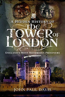 A Hidden History of the Tower of London : England's Most Notorious Prisoners by John Paul Davis - Hardback