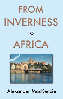 From Inverness to Africa: The Autobiography of Alexander MacKenzie, a Builder, in his Own Words by Alexander MacKenzie - Paperback