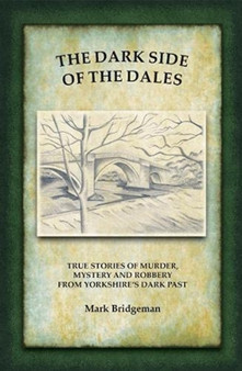 The Dark Side of the Dales : True stories of murder, mystery and robbery in the Yorkshire Dales by Mark Bridgeman - Paperback