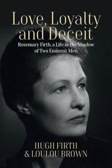 Love, Loyalty and Deceit : Rosemary Firth, a Life in the Shadow of Two Eminent Men by Hugh Firth - Hardback