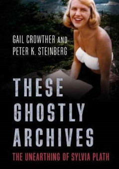 These Ghostly Archives : The Unearthing of Sylvia Plath by Gail Crowther - Paperback