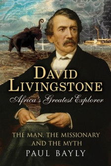 David Livingstone, Africa's Greatest Explorer : The Man, the Missionary and the Myth by Paul Bayly - Paperback