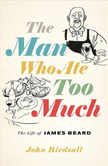 The Man Who Ate Too Much : The Life of James Beard by John Birdsall - Hardback