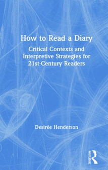How to Read a Diary : Critical Contexts and Interpretive Strategies for 21st-Century Readers by Desiree Henderson - Hardback