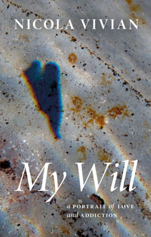 My Will : A Portrait of Love and Addiction by Nicola Vivian - Hardback