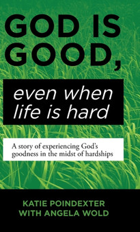 God Is Good, Even When Life Is Hard : A Story of Experiencing God's Goodness in the Midst of Hardships by Katie Poindexter - Hardback