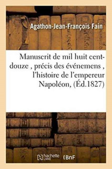 Manuscrit de Mil Huit Cent-Douze, Contenant Le Precis Des Evenemens de Cette Annee, : Pour Servir A l'Histoire de l'Empereur Napoleon by Agathon-Jean-Francois Fain - Paperback