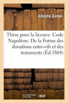 These Pour La Licence. Code Napoleon. de la Forme Des Donations Entre-Vifs Et Des Testaments : Procedure Civile. Instruction Criminelle. Former Et Convoquer Le Jury by Adolphe Darme - Paperback