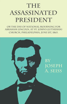 The Assassinated President - Or The Day of National Mourning for Abraham Lincoln, At St. John's (Lutheran) Church, Philadelphia, June 1st, 1865. by Joseph Augustus Seiss - Paperback