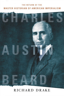 Charles Austin Beard : The Return of the Master Historian of American Imperialism by Richard Drake - Hardback