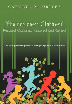 "Abandoned Children" Rescued,Orphaned, Restored, and Refined. : Turn Your Pain into Purpose! Turn Your Purpose into Praise! by Carolyn M. Driver - Hardback