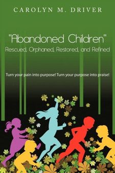 "Abandoned Children" Rescued,Orphaned, Restored, and Refined. : Turn Your Pain into Purpose! Turn Your Purpose into Praise! by Carolyn M. Driver - Paperback