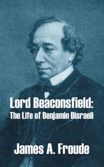 Lord Beaconsfield : The Life of Benjamin Disraeli by James a Froude - Paperback