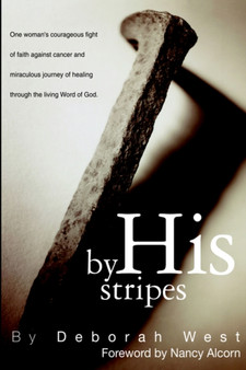 By His Stripes : The Story of One Woman's Courageous Fight of Faith Against Cancer and Miraculous Healing Through the Living Word of God by Deborah M. West - Paperback
