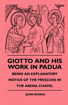 Giotto And His Work In Padua - Being An Explanatory Notice Of The Frescoes In The Arena Chapel by John Ruskin - Paperback