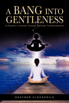 A Bang Into Gentleness : A Psychic's Journey Through Spiritual Transformations by Heather Clockedile - Hardback