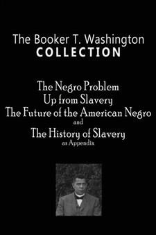 The Booker T. Washington Collection : The Negro Problem, Up from Slavery, The Future of the American Negro, The History of Slavery by Booker T Washington - Paperback