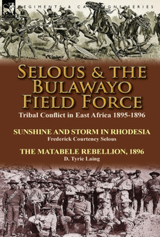 Selous & the Bulawayo Field Force : Tribal Conflict in East Africa 1895-1896-Sunshine and Storm in Rhodesia by Frederick Courteney Selous & The Matabele Rebellion, 1896 by D. Tyrie Laing by Frederick Courteney Selous - Hardback