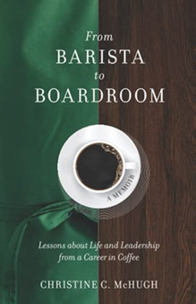 From Barista to Boardroom : Lessons about Life and Leadership from a Career in Coffee by Christine C McHugh - Paperback