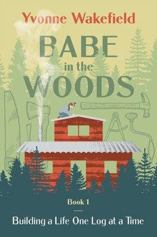 Babe in the Woods : Building a Life One Log at a Time by Yvonne Wakefield - Paperback