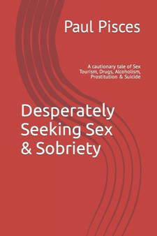 Desperately Seeking Sex & Sobriety : A cautionary tale of Sex Tourism, Drugs, Alcoholism, Prostitution & Suicide by Paul Pisces - Paperback