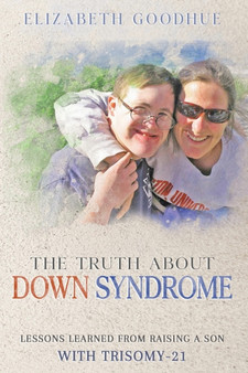 The Truth About Down Syndrome : Lessons Learned from Raising a Son with Trisomy-21: Lessons Learned by Elizabeth Goodhue - Paperback
