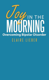Joy in the Mourning : Overcoming Bipolar Disorder by Claire Lieber - Hardback