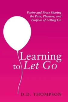 Learning to Let Go : Poetry and Prose Sharing the Pain, Pleasure, and Purpose of Letting Go by D D Thompson - Paperback